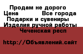 Продам не дорого › Цена ­ 8 500 - Все города Подарки и сувениры » Изделия ручной работы   . Чеченская респ.